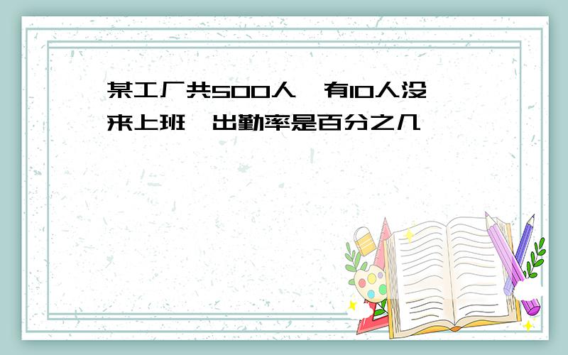 某工厂共500人,有10人没来上班,出勤率是百分之几