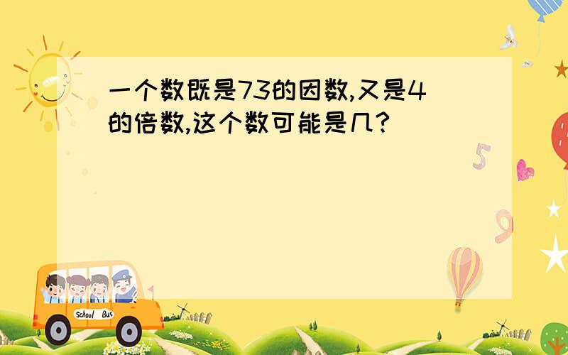 一个数既是73的因数,又是4的倍数,这个数可能是几?