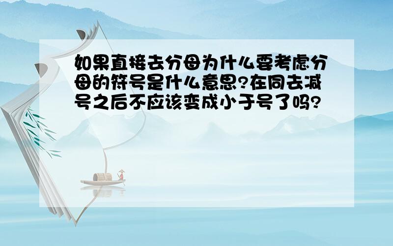 如果直接去分母为什么要考虑分母的符号是什么意思?在同去减号之后不应该变成小于号了吗?