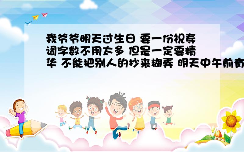 我爷爷明天过生日 要一份祝寿词字数不用太多 但是一定要精华 不能把别人的抄来糊弄 明天中午前有效答的好 分数多得很￥