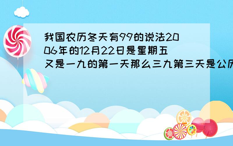 我国农历冬天有99的说法2006年的12月22日是星期五又是一九的第一天那么三九第三天是公历（）年（）月（）