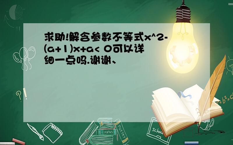 求助!解含参数不等式x^2-(a+1)x+a< 0可以详细一点吗.谢谢、