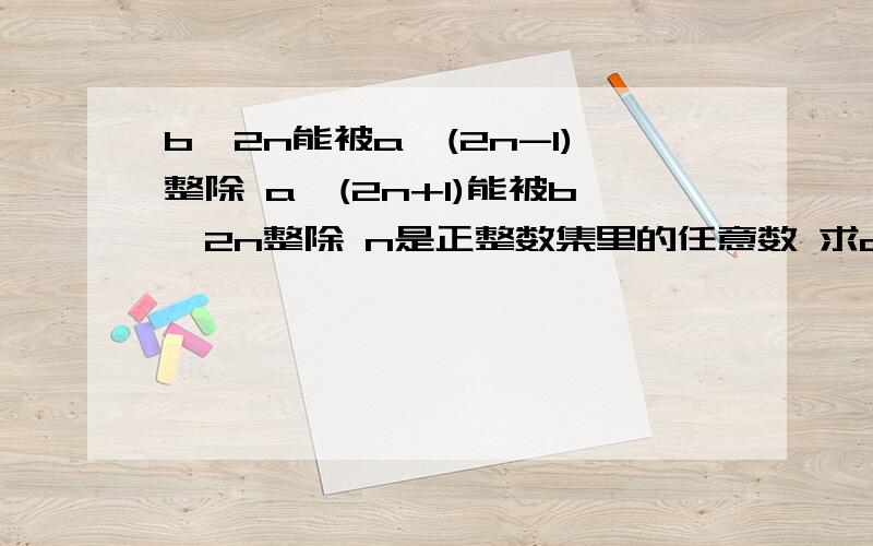 b^2n能被a^(2n-1)整除 a^(2n+1)能被b^2n整除 n是正整数集里的任意数 求a=b^2n能被a^(2n-1)整除 a^(2n+1)能被b^2n整除 n是正整数集里的任意数求a=b