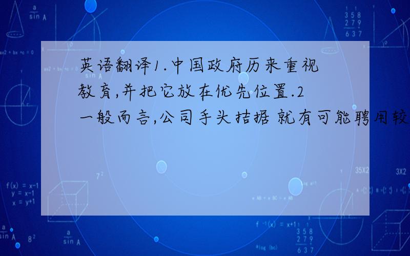 英语翻译1.中国政府历来重视教育,并把它放在优先位置.2一般而言,公司手头拮据 就有可能聘用较少的工人,就会出现较多的问题.3只要条件允许,我知道他是乐善好施、乐于助人的；这是不容