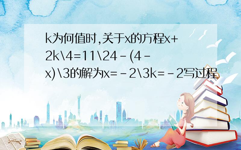 k为何值时,关于x的方程x+2k\4=11\24-(4-x)\3的解为x=-2\3k=-2写过程