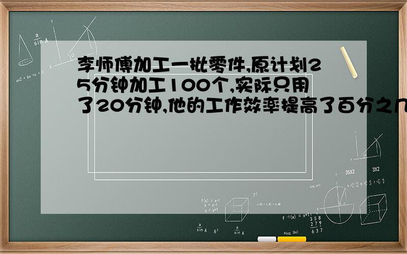 李师傅加工一批零件,原计划25分钟加工100个,实际只用了20分钟,他的工作效率提高了百分之几?