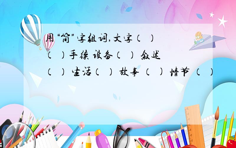 用“简”字组词,文字（ ） （ ）手续 设备（ ） 叙述（ ） 生活（ ） 故事 （ ) 情节 （ ）