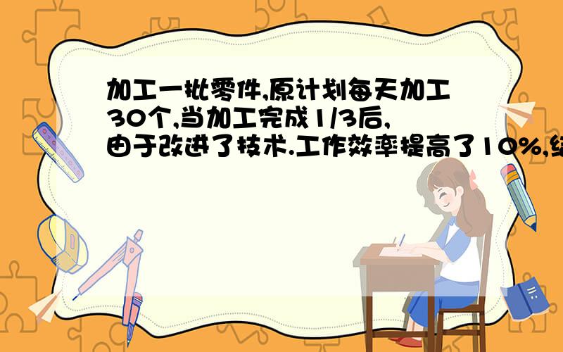 加工一批零件,原计划每天加工30个,当加工完成1/3后,由于改进了技术.工作效率提高了10%,结果提前4天完成任务.这批零件有多少个?