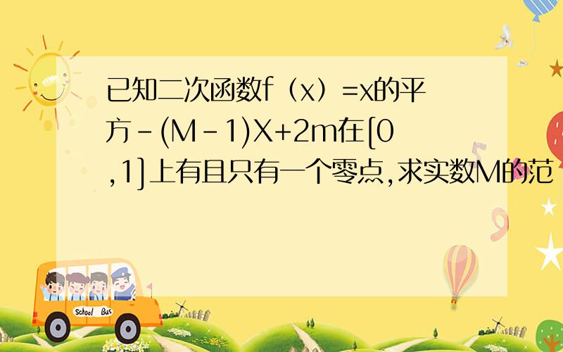 已知二次函数f（x）=x的平方-(M-1)X+2m在[0,1]上有且只有一个零点,求实数M的范