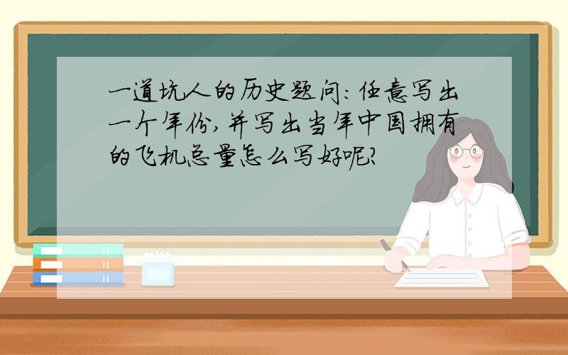 一道坑人的历史题问：任意写出一个年份,并写出当年中国拥有的飞机总量怎么写好呢?