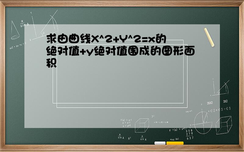 求由曲线X^2+Y^2=x的绝对值+y绝对值围成的图形面积