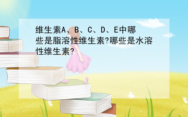 维生素A、B、C、D、E中哪些是脂溶性维生素?哪些是水溶性维生素?