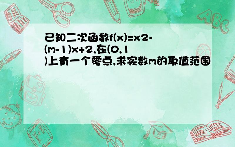 已知二次函数f(x)=x2-(m-1)x+2,在(0,1)上有一个零点,求实数m的取值范围