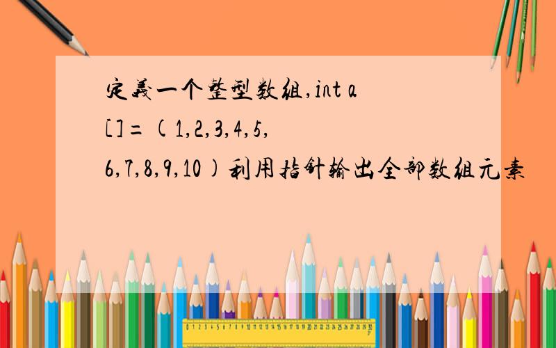 定义一个整型数组,int a[]=(1,2,3,4,5,6,7,8,9,10)利用指针输出全部数组元素