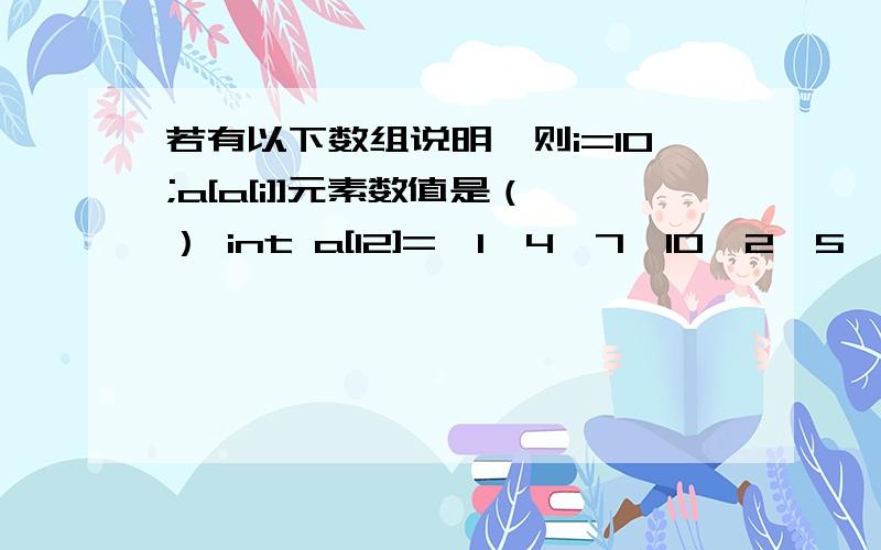 若有以下数组说明,则i=10;a[a[i]]元素数值是（） int a[12]={1,4,7,10,2,5,8,11,3,6,9,12};若有以下数组说明,则i=10;a[a[i]]元素数值是（）int a[12]={1,4,7,10,2,5,8,11,3,6,9,12}; A.10 B.9 C.6 D.5 怎么算出来?