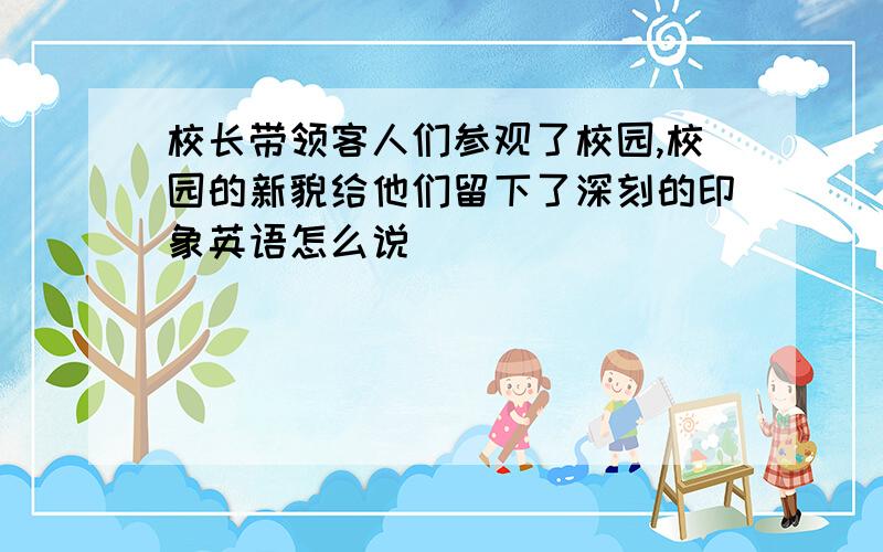 校长带领客人们参观了校园,校园的新貌给他们留下了深刻的印象英语怎么说