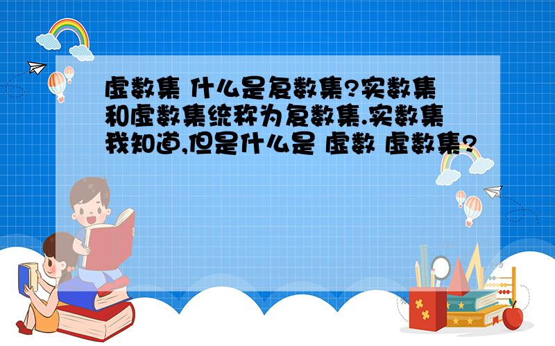 虚数集 什么是复数集?实数集和虚数集统称为复数集.实数集我知道,但是什么是 虚数 虚数集?