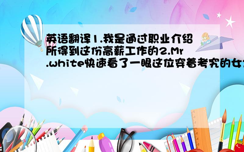 英语翻译1.我是通过职业介绍所得到这份高薪工作的2.Mr.white快速看了一眼这位穿着考究的女士后毫不犹豫的坐在了她的对面.3.这位热心肠的中年妇女今天穿着红衣服4.hi是最常见的问候形式5.