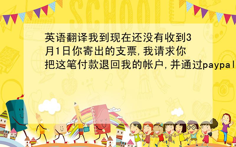 英语翻译我到现在还没有收到3月1日你寄出的支票,我请求你把这笔付款退回我的帐户,并通过paypal方式把这笔钱支付给我,烦请达人把以上几句翻译成英文,谢绝网页自动翻译