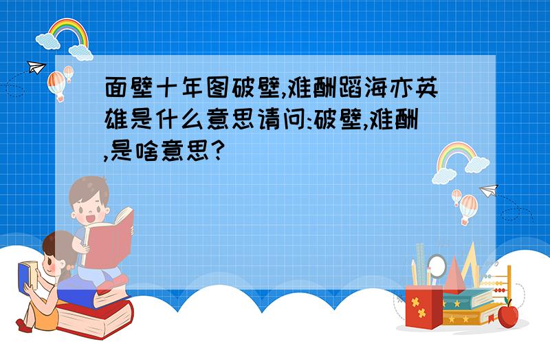 面壁十年图破壁,难酬蹈海亦英雄是什么意思请问:破壁,难酬,是啥意思?