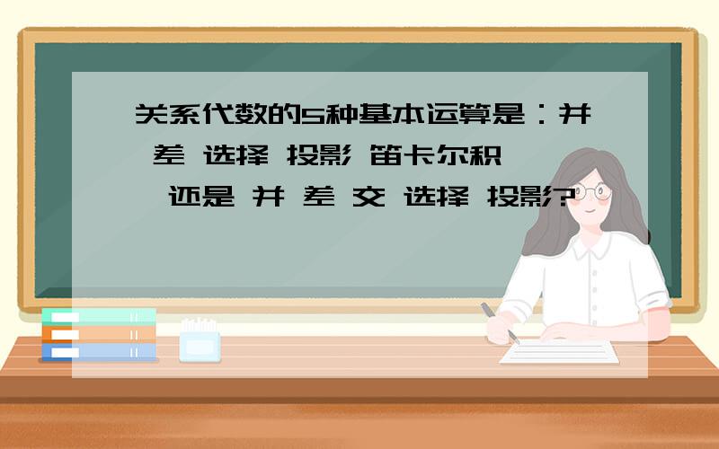 关系代数的5种基本运算是：并 差 选择 投影 笛卡尔积 ,还是 并 差 交 选择 投影?