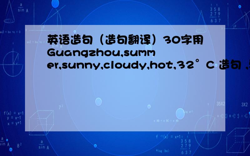 英语造句（造句翻译）30字用Guangzhou,summer,sunny,cloudy,hot,32°C 造句 ,要5年级前学的词造