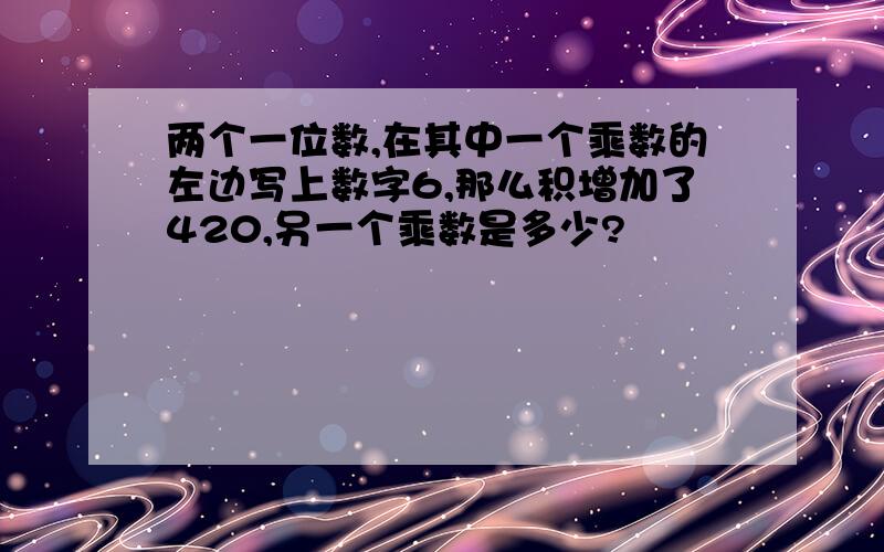 两个一位数,在其中一个乘数的左边写上数字6,那么积增加了420,另一个乘数是多少?