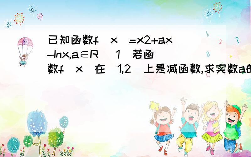 已知函数f(x)=x2+ax-Inx,a∈R (1)若函数f(x)在[1,2]上是减函数,求实数a的取值（2）令g(x)=f(x)-x^2,是否存在实数a,当x∈(0,e]时,函数g(x)的最小值是3?若存在,求a的值,若不存在,说明理由