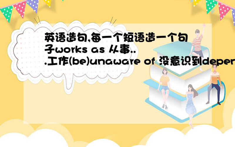 英语造句,每一个短语造一个句子works as 从事...工作(be)unaware of 没意识到depend on 依靠in addition 除.以外grand total 总计look forward to 盼望