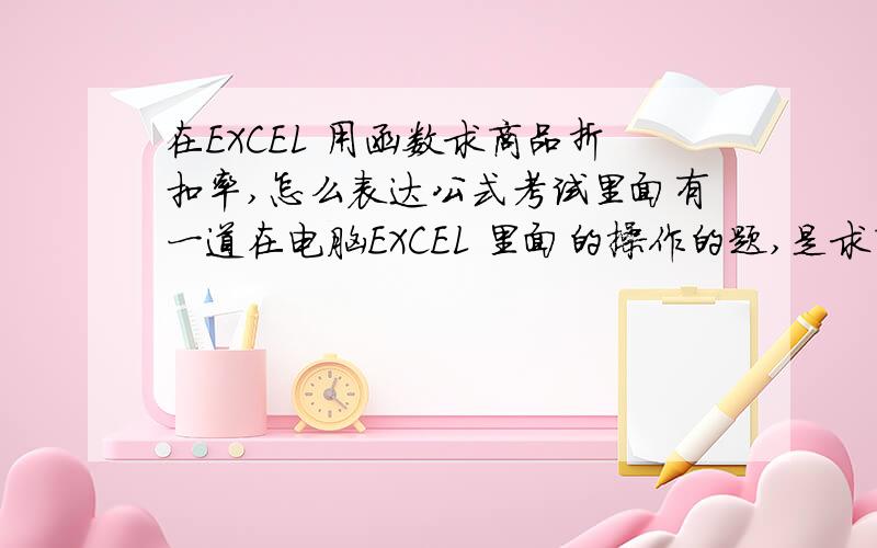 在EXCEL 用函数求商品折扣率,怎么表达公式考试里面有一道在电脑EXCEL 里面的操作的题,是求商品的折扣率的,如果件数大于3件（包含3）或者价格是140以上为7折,或者件数大于2且价格是100以上