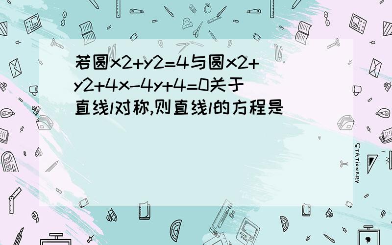 若圆x2+y2=4与圆x2+y2+4x-4y+4=0关于直线l对称,则直线l的方程是