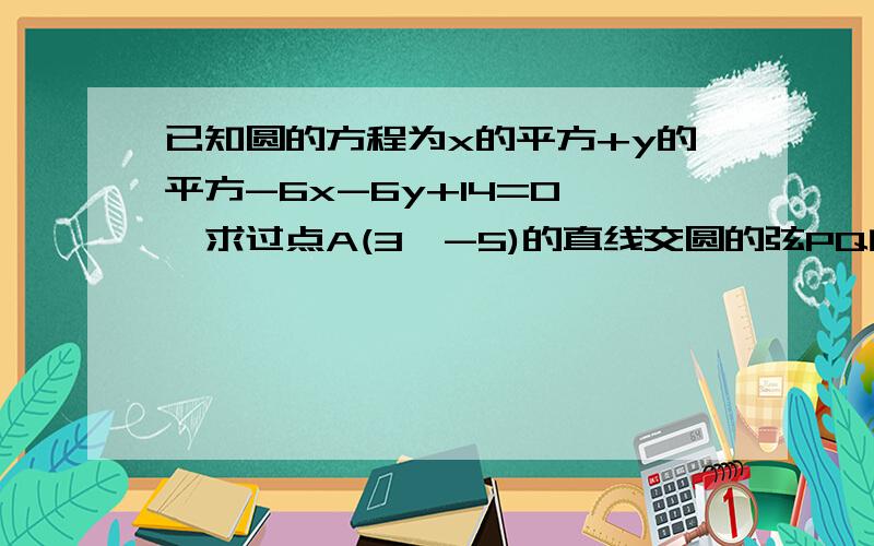 已知圆的方程为x的平方+y的平方-6x-6y+14=0 ,求过点A(3,-5)的直线交圆的弦PQ的中点M的轨迹方程