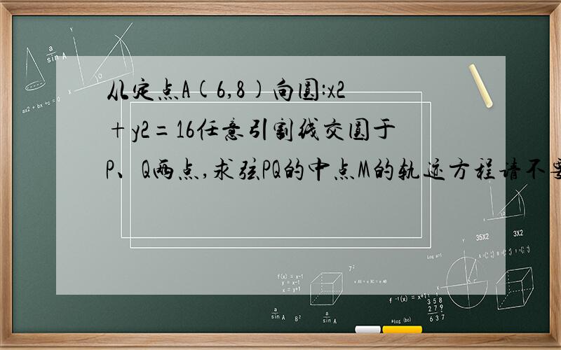 从定点A(6,8)向圆:x2+y2=16任意引割线交圆于P、Q两点,求弦PQ的中点M的轨迹方程请不要复制黏贴.