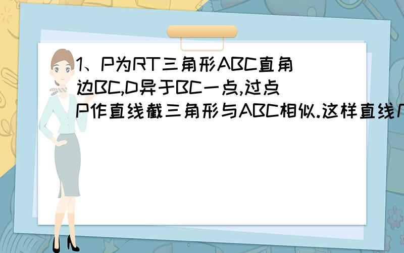 1、P为RT三角形ABC直角边BC,D异于BC一点,过点P作直线截三角形与ABC相似.这样直线几条?最好写出每种情况的过程.2、等腰三角形,边长a、b.是X平方-KX+12=0的两根.另一边长C=4,求K?3、三角形一边上找