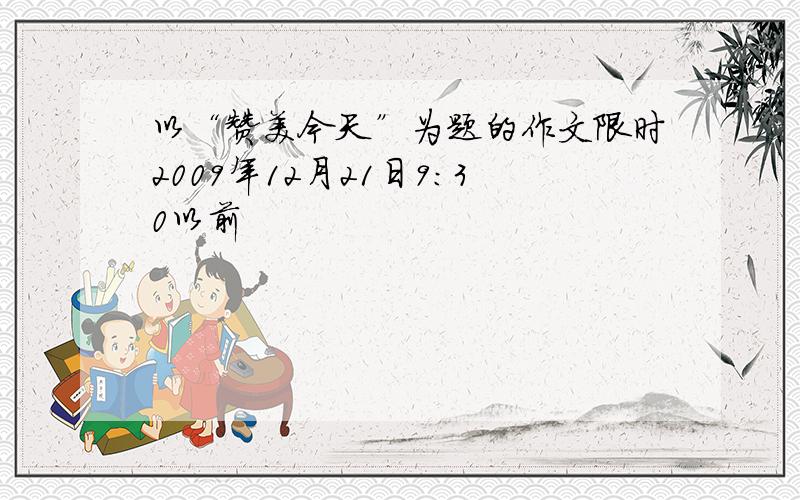 以“赞美今天”为题的作文限时2009年12月21日9：30以前