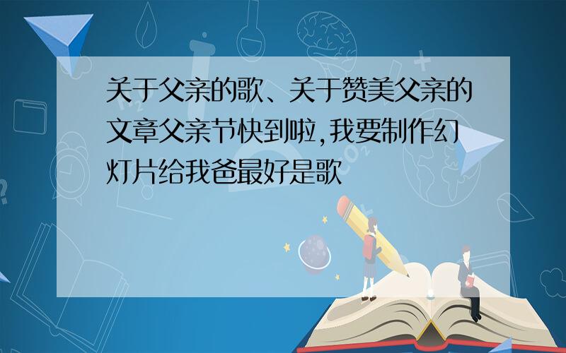 关于父亲的歌、关于赞美父亲的文章父亲节快到啦,我要制作幻灯片给我爸最好是歌