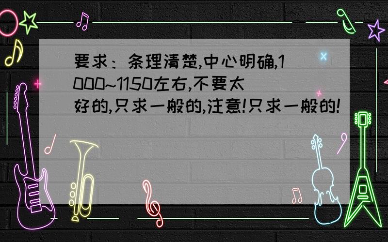 要求：条理清楚,中心明确,1000~1150左右,不要太好的,只求一般的,注意!只求一般的!