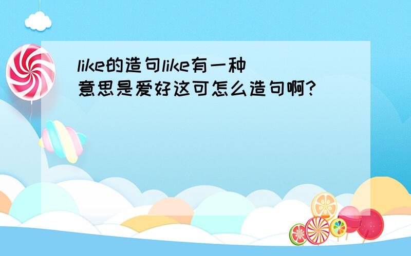 like的造句like有一种意思是爱好这可怎么造句啊?