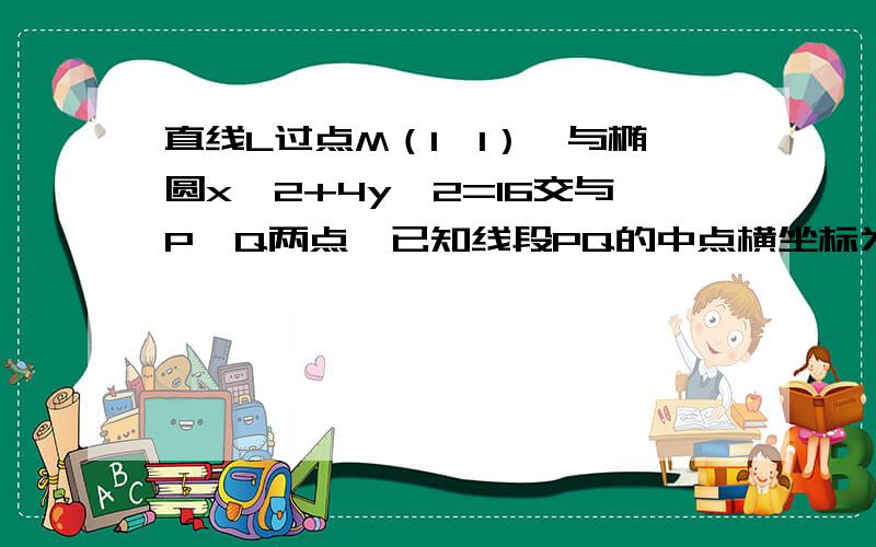 直线L过点M（1,1）,与椭圆x`2+4y`2=16交与P,Q两点,已知线段PQ的中点横坐标为为1/2,求直线的方程.