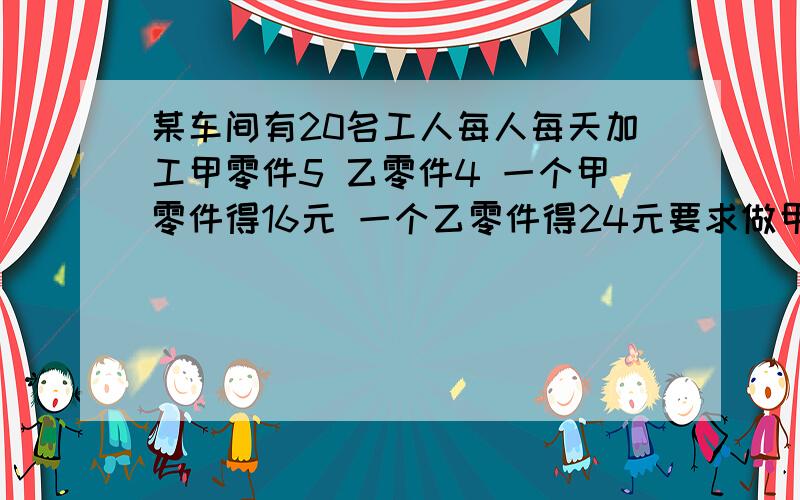 某车间有20名工人每人每天加工甲零件5 乙零件4 一个甲零件得16元 一个乙零件得24元要求做甲零件的人不少于做乙种零件人数的两倍 则多少人加工甲零件 每天获利最多要运用不等式的哦