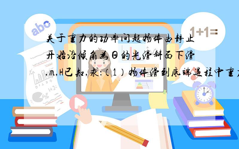 关于重力的功率问题物体由静止开始沿倾角为Θ的光滑斜面下滑,m,H已知,求：（1）物体滑到底端过程中重力的功率.（2）物体滑到底端时重力的功率.