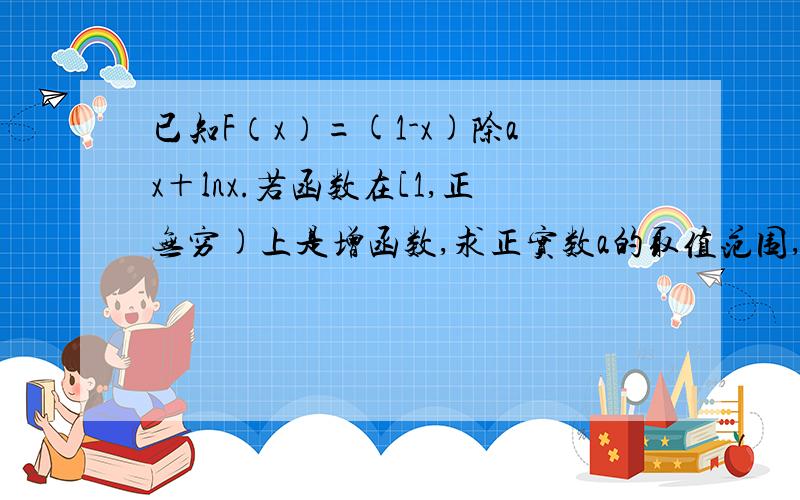 已知F（x）=(1-x)除ax＋lnx.若函数在[1,正无穷)上是增函数,求正实数a的取值范围,