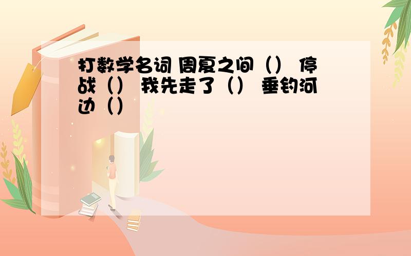 打数学名词 周夏之间（） 停战（） 我先走了（） 垂钓河边（）