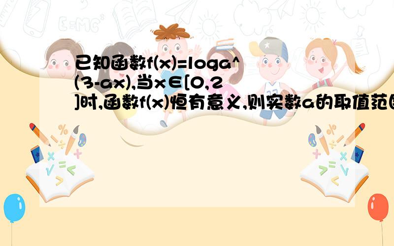 已知函数f(x)=loga^(3-ax),当x∈[0,2]时,函数f(x)恒有意义,则实数a的取值范围