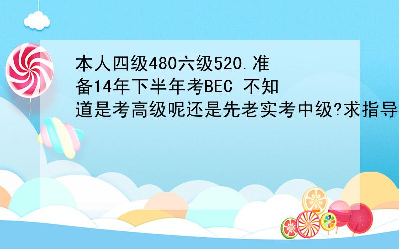 本人四级480六级520.准备14年下半年考BEC 不知道是考高级呢还是先老实考中级?求指导