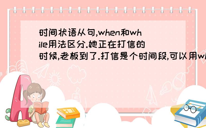 时间状语从句,when和while用法区分.她正在打信的时候,老板到了.打信是个时间段,可以用when也可以用while.When she was typing a letter,the boss arrived.While she was typing a letter,the boss arrived.我正要离开家时,