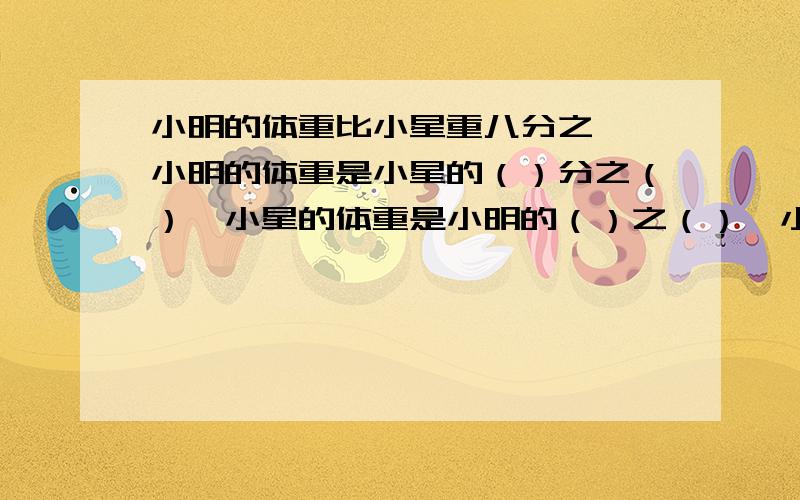 小明的体重比小星重八分之一,小明的体重是小星的（）分之（）,小星的体重是小明的（）之（）,小星的体重比小明轻（）分之（）.