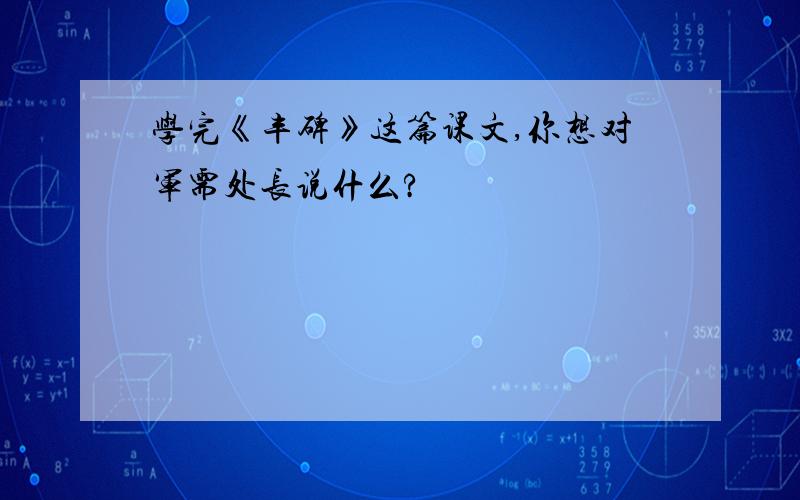 学完《丰碑》这篇课文,你想对军需处长说什么?