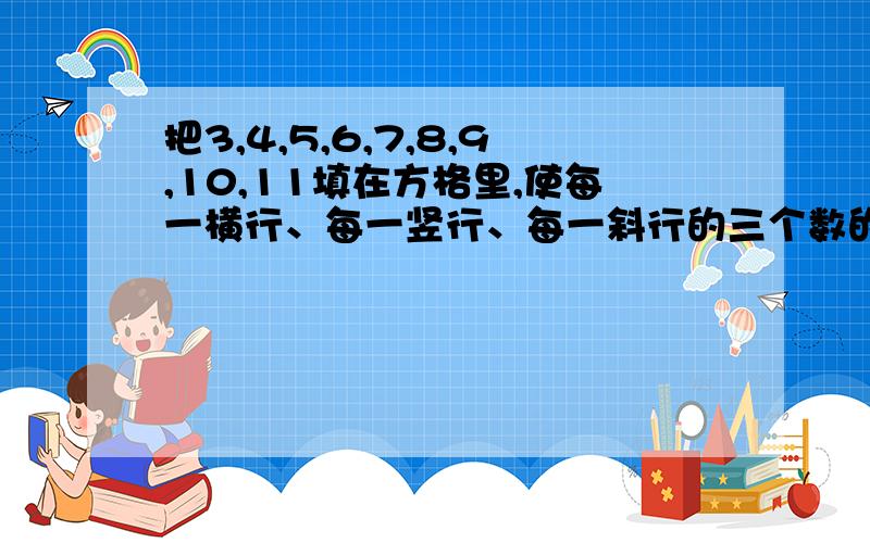 把3,4,5,6,7,8,9,10,11填在方格里,使每一横行、每一竖行、每一斜行的三个数的和都是21.3*3的正方形 共9个格 第一行：10 3 8 第二行：5 7 9第三行：6 11 4 1