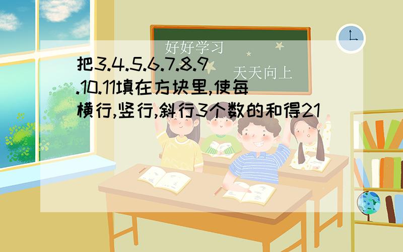 把3.4.5.6.7.8.9.10.11填在方块里,使每横行,竖行,斜行3个数的和得21